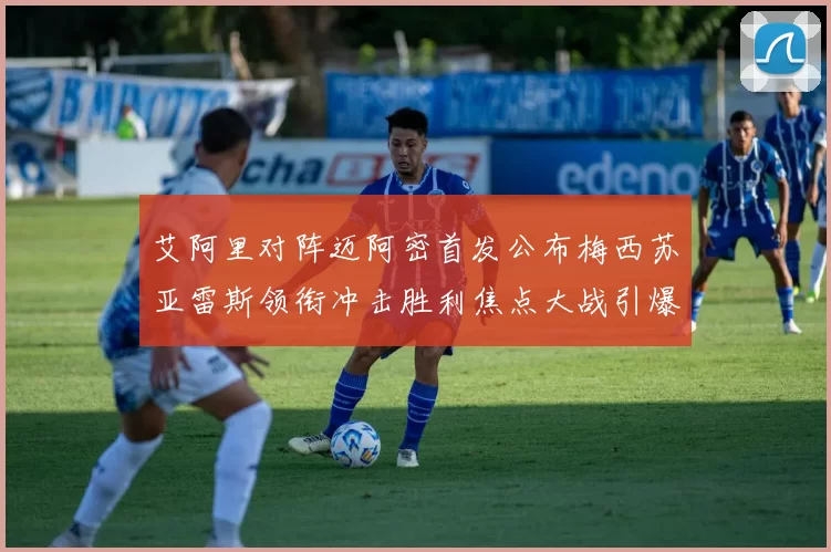 艾阿里对阵迈阿密首发公布梅西苏亚雷斯领衔冲击胜利焦点大战引爆全场